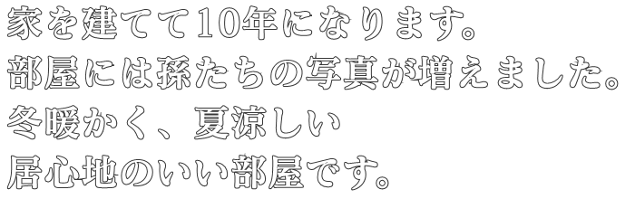 家を建てて10年になります。
部屋には孫たちの写真が増えました。
冬暖かく、夏涼しい
居心地のいい部屋です。