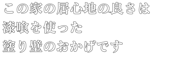 この家の居心地の良さは
漆喰を使った
塗り壁のおかげです