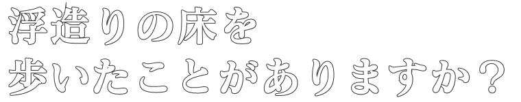 浮造りの床を
歩いたことがありますか？