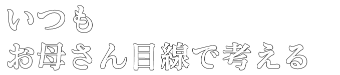 いつも
お母さん目線で考える